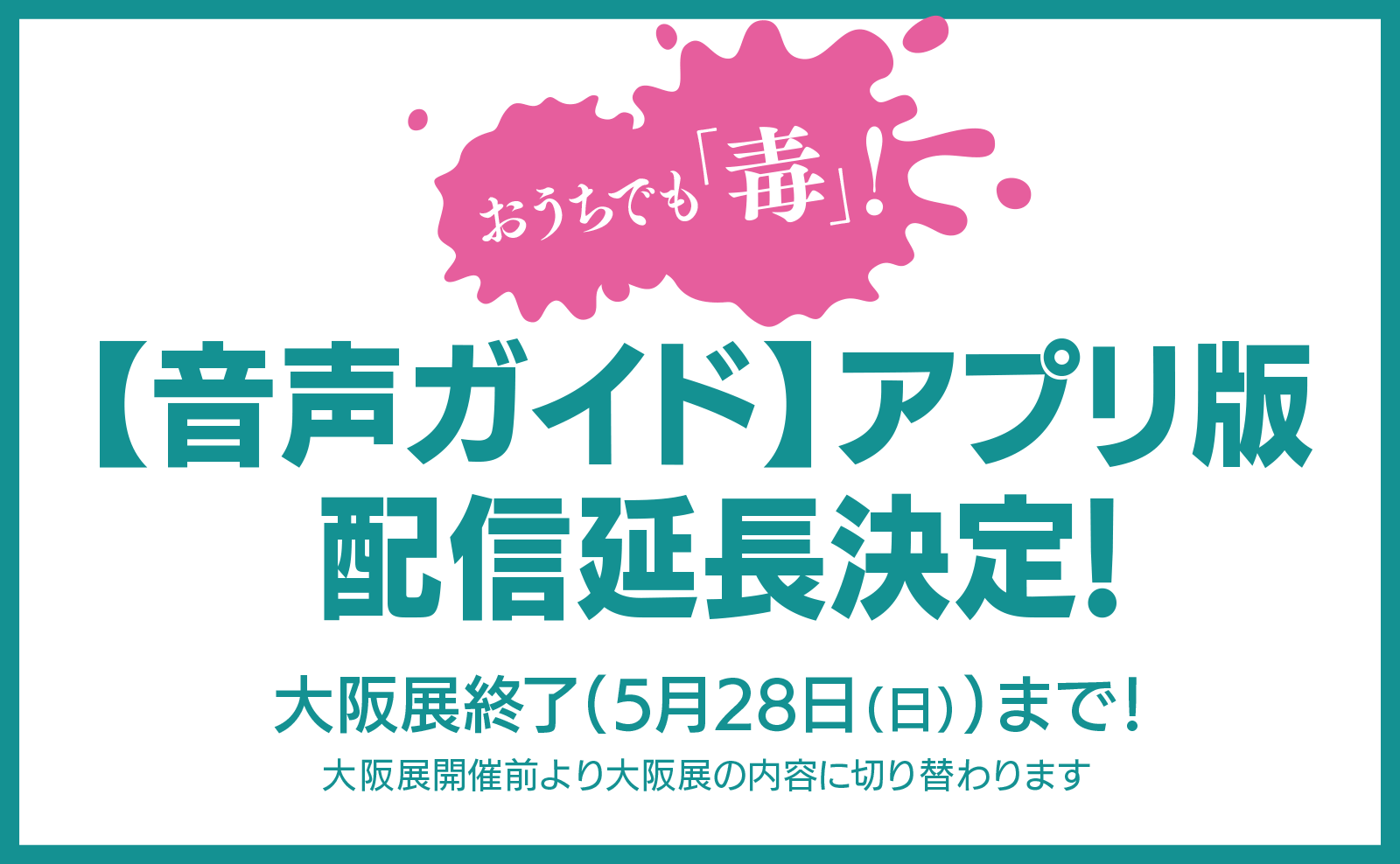 おうちでも「毒」！【音声ガイド】アプリ版配信延長決定！大阪展終了（5月28日（日））まで！大阪展開催前より大阪展の内容に切り替わります