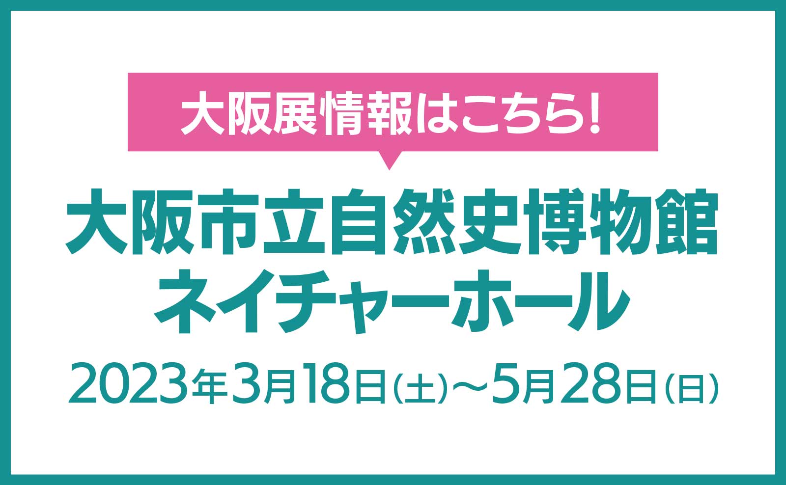 【大阪展情報はこちら！】大阪市立自然史博物館　ネイチャーホール 2023年3月18日（土）～5月28日（日）
